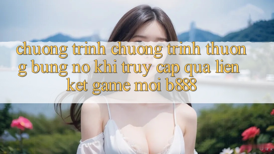 Chương trình chương trình thưởng bùng nổ khi truy cập qua Liên kết Game Mới b888