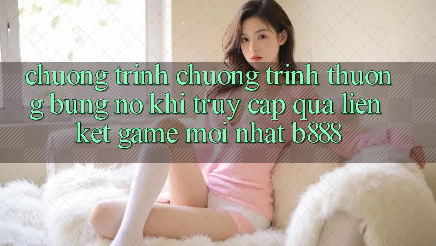 Chương trình chương trình thưởng bùng nổ khi truy cập qua Liên kết Game Mới nhất b888