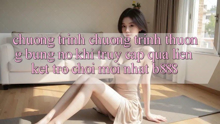 Chương trình chương trình thưởng bùng nổ khi truy cập qua Liên kết Trò chơi Mới nhất b888