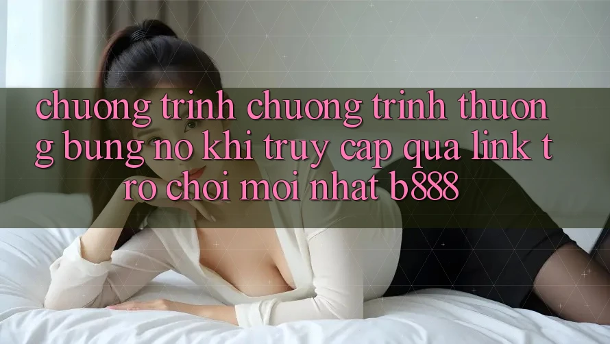 Chương trình chương trình thưởng bùng nổ khi truy cập qua Link Trò chơi Mới nhất b888