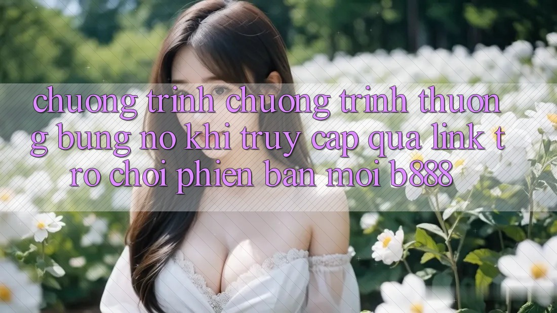 Chương trình chương trình thưởng bùng nổ khi truy cập qua Link Trò chơi Phiên bản mới b888