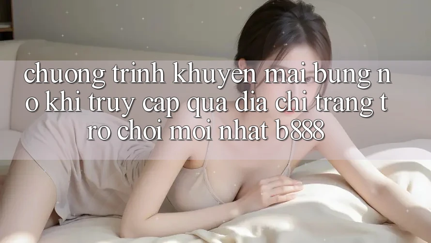 Chương trình khuyến mãi bùng nổ khi truy cập qua Địa chỉ trang Trò chơi Mới nhất b888