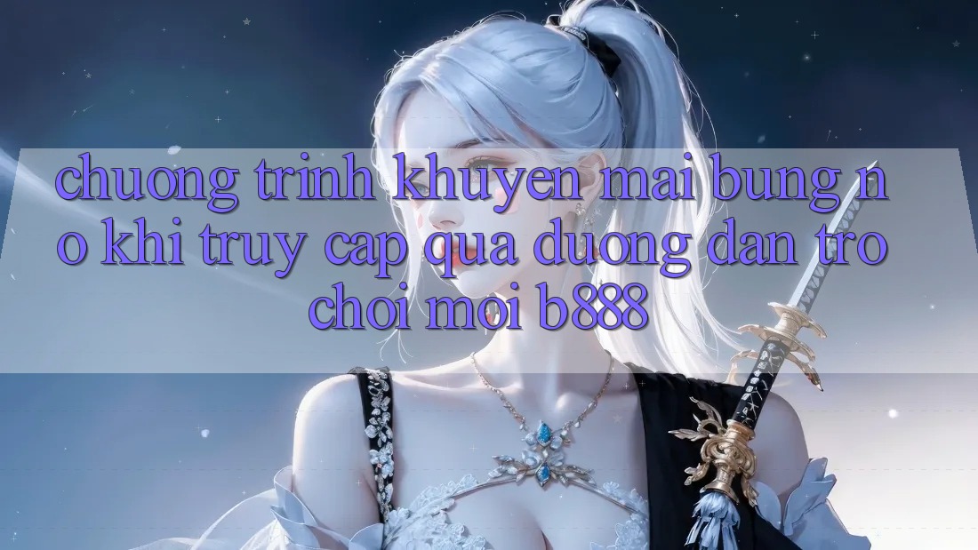 Chương trình khuyến mãi bùng nổ khi truy cập qua Đường dẫn Trò chơi Mới b888