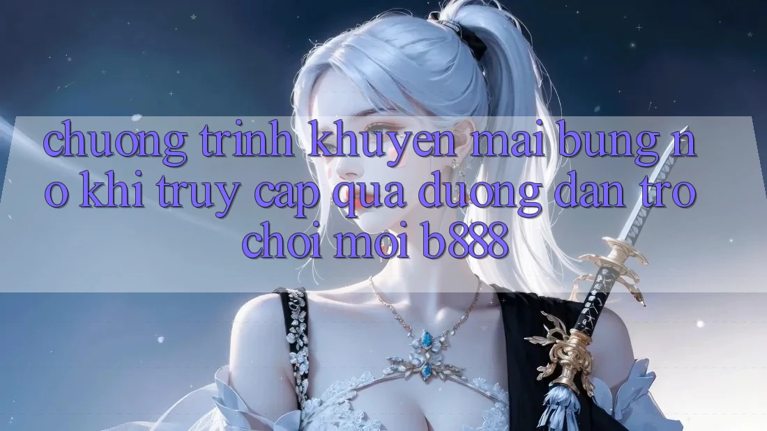 Chương trình khuyến mãi bùng nổ khi truy cập qua Đường dẫn Trò chơi Mới b888