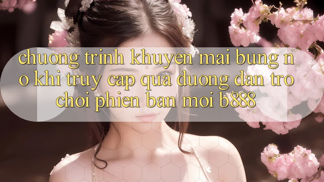 Chương trình khuyến mãi bùng nổ khi truy cập qua Đường dẫn Trò chơi Phiên bản mới b888