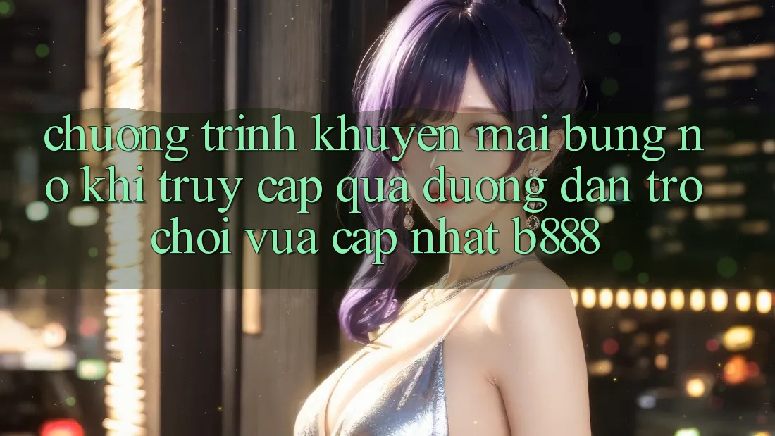 Chương trình khuyến mãi bùng nổ khi truy cập qua Đường dẫn Trò chơi Vừa cập nhật b888