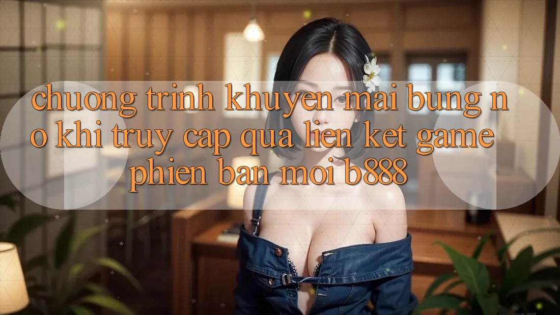 Chương trình khuyến mãi bùng nổ khi truy cập qua Liên kết Game Phiên bản mới b888