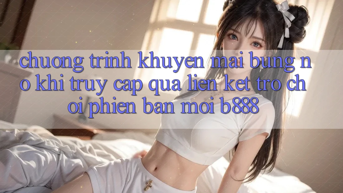 Chương trình khuyến mãi bùng nổ khi truy cập qua Liên kết Trò chơi Phiên bản mới b888