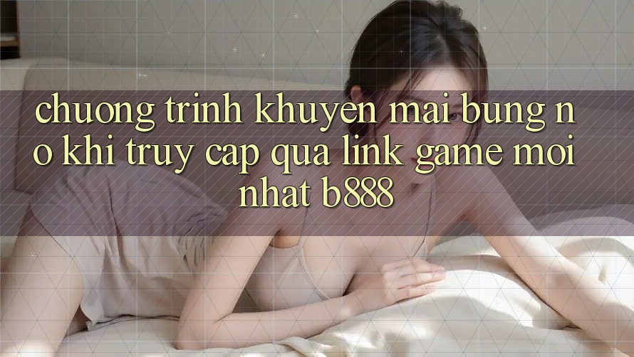 Chương trình khuyến mãi bùng nổ khi truy cập qua Link Game Mới nhất b888