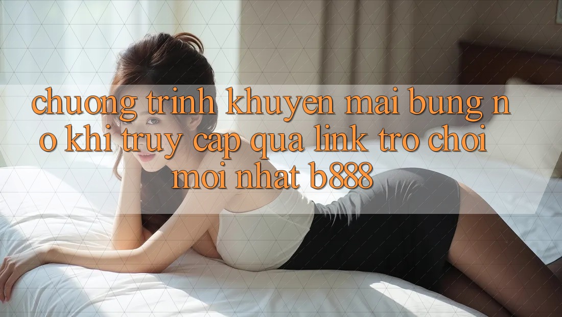 Chương trình khuyến mãi bùng nổ khi truy cập qua Link Trò chơi Mới nhất b888