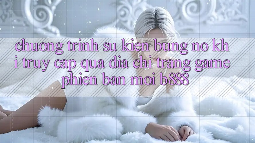 Chương trình sự kiện bùng nổ khi truy cập qua Địa chỉ trang Game Phiên bản mới b888