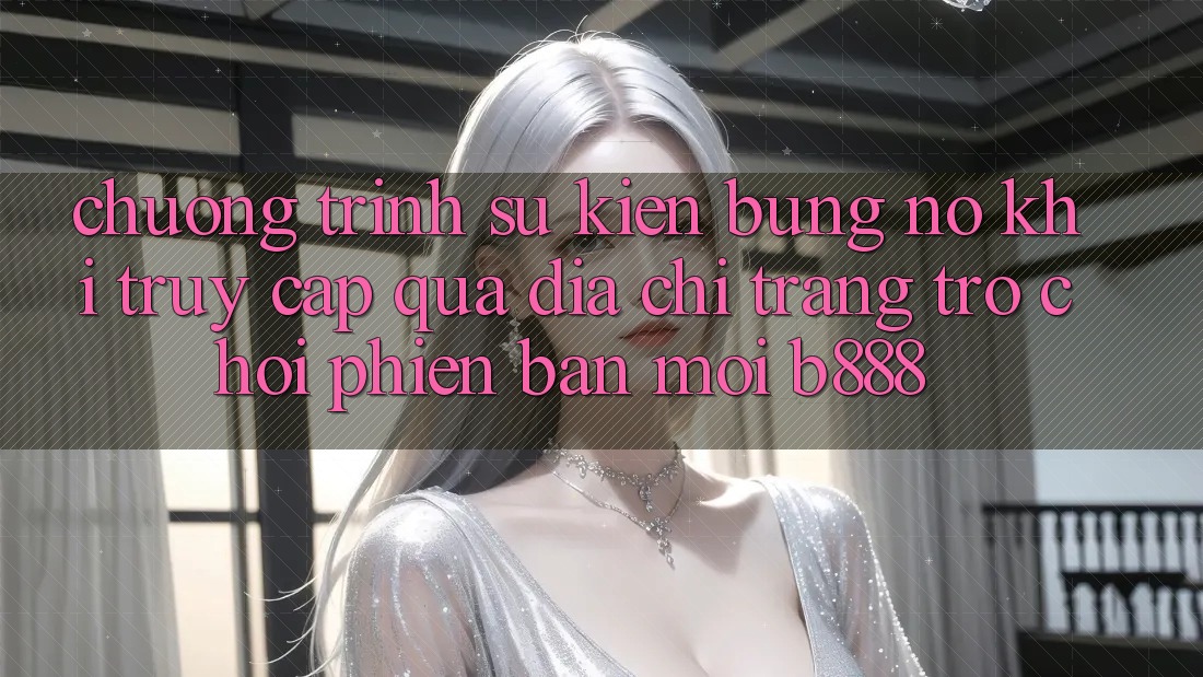 Chương trình sự kiện bùng nổ khi truy cập qua Địa chỉ trang Trò chơi Phiên bản mới b888