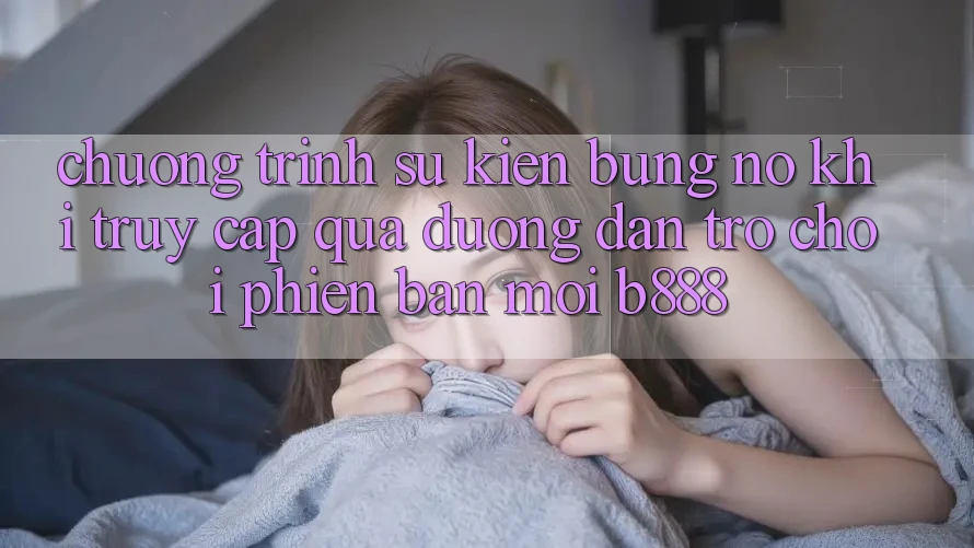 Chương trình sự kiện bùng nổ khi truy cập qua Đường dẫn Trò chơi Phiên bản mới b888