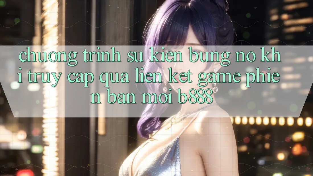 Chương trình sự kiện bùng nổ khi truy cập qua Liên kết Game Phiên bản mới b888
