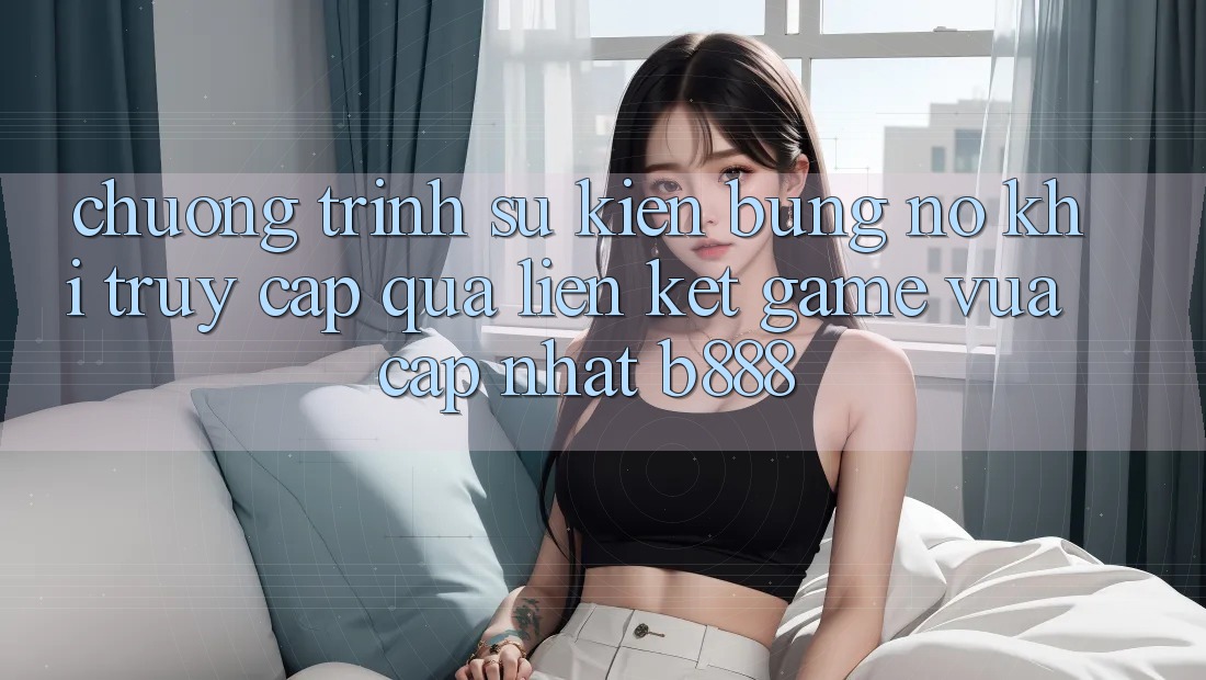 Chương trình sự kiện bùng nổ khi truy cập qua Liên kết Game Vừa cập nhật b888