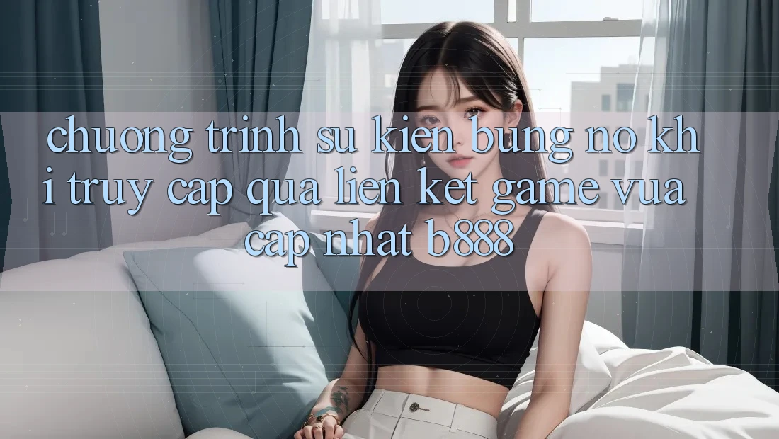 Chương trình sự kiện bùng nổ khi truy cập qua Liên kết Game Vừa cập nhật b888