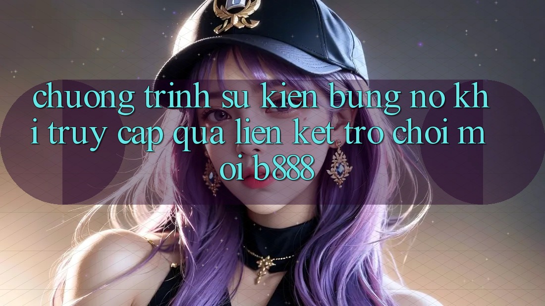 Chương trình sự kiện bùng nổ khi truy cập qua Liên kết Trò chơi Mới b888