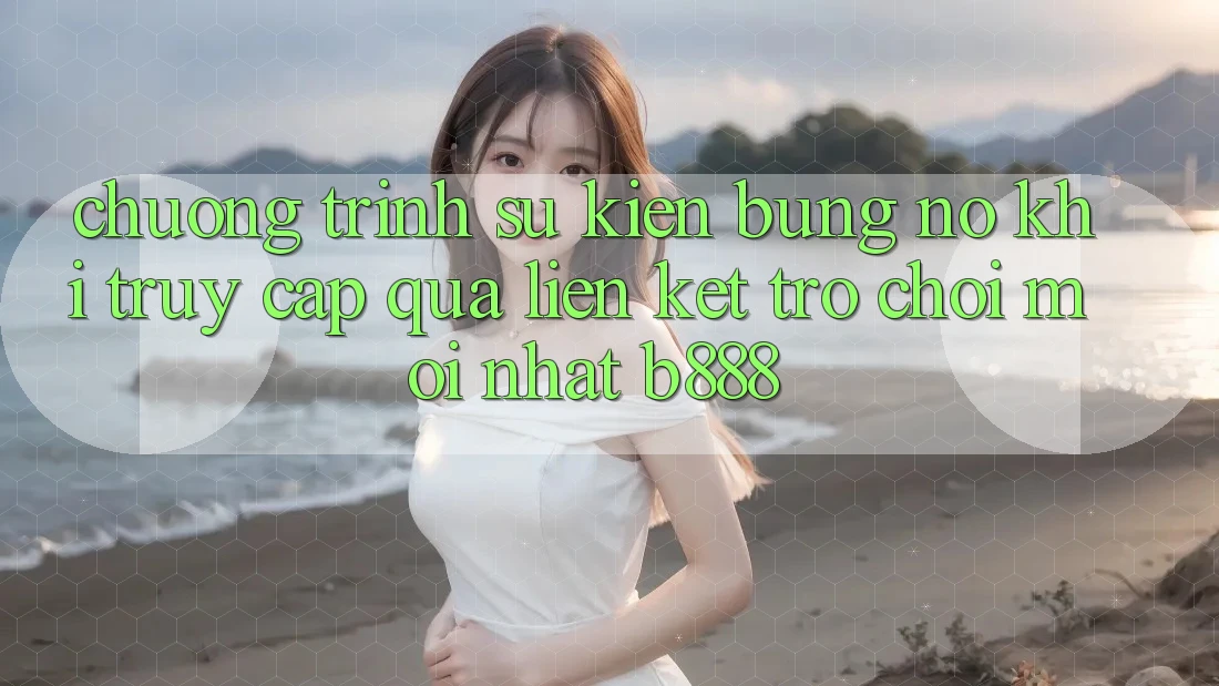 Chương trình sự kiện bùng nổ khi truy cập qua Liên kết Trò chơi Mới nhất b888