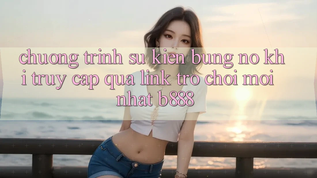 Chương trình sự kiện bùng nổ khi truy cập qua Link Trò chơi Mới nhất b888