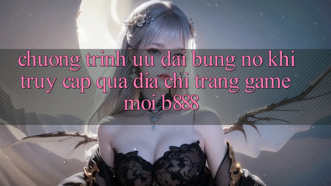 Chương trình ưu đãi bùng nổ khi truy cập qua Địa chỉ trang Game Mới b888