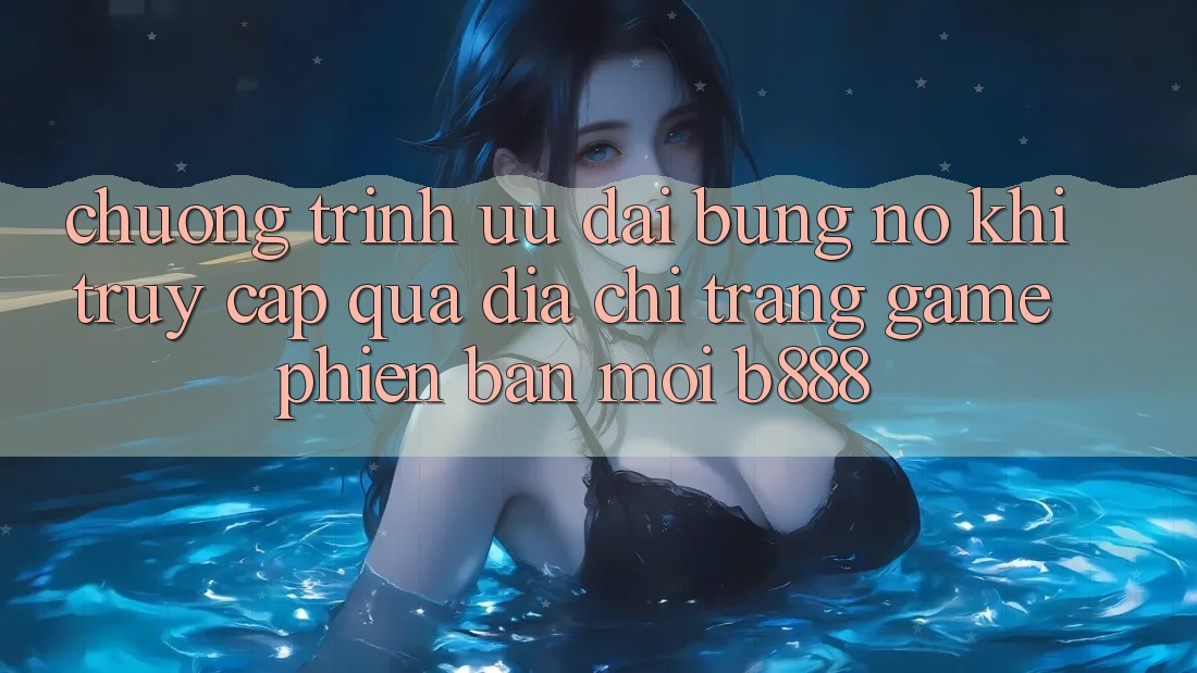 Chương trình ưu đãi bùng nổ khi truy cập qua Địa chỉ trang Game Phiên bản mới b888