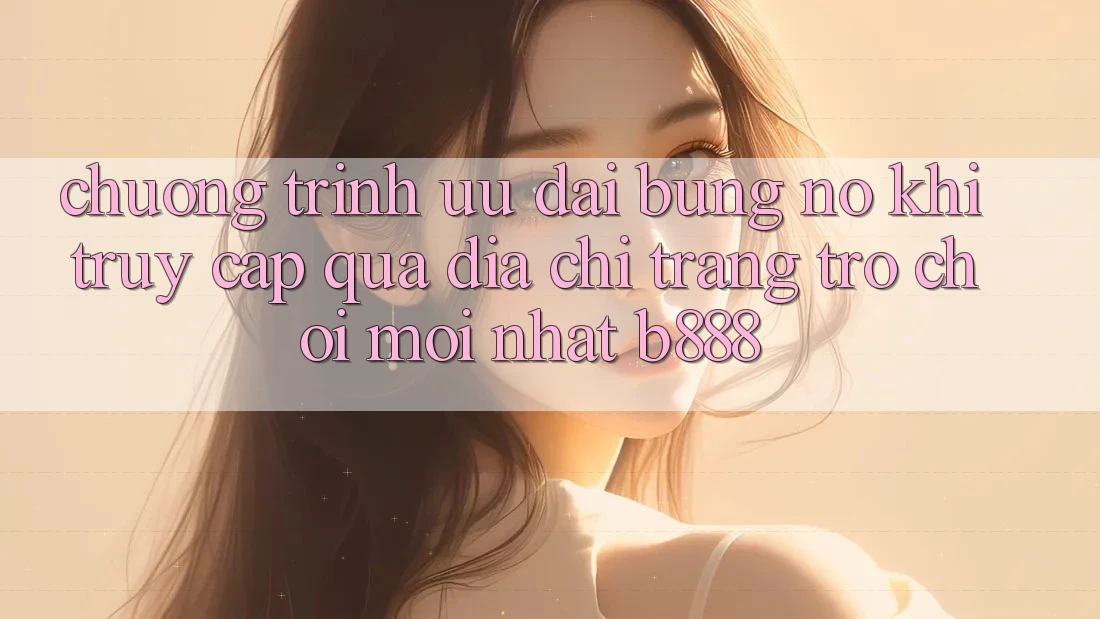 Chương trình ưu đãi bùng nổ khi truy cập qua Địa chỉ trang Trò chơi Mới nhất b888