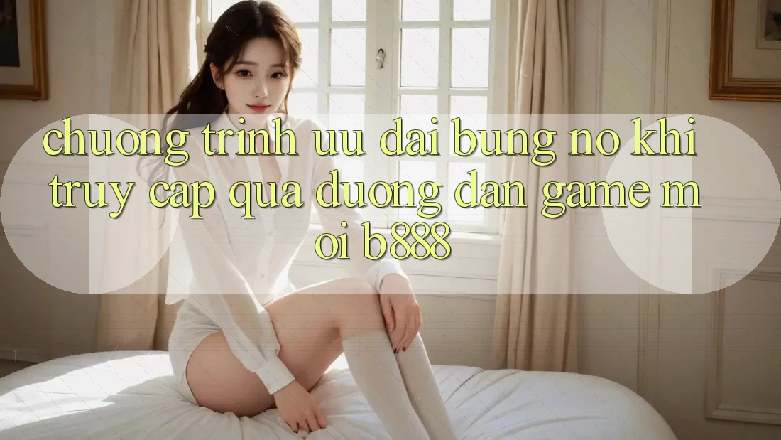 Chương trình ưu đãi bùng nổ khi truy cập qua Đường dẫn Game Mới b888
