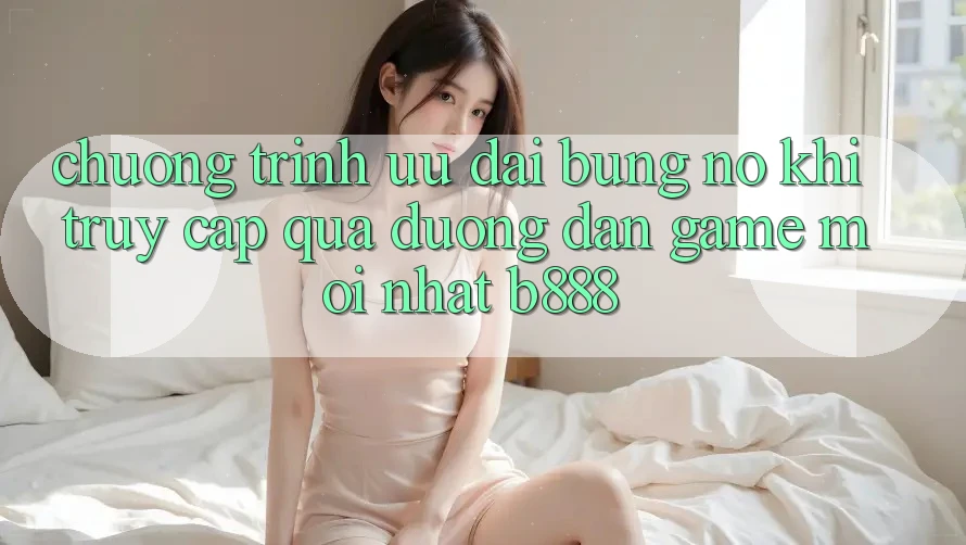 Chương trình ưu đãi bùng nổ khi truy cập qua Đường dẫn Game Mới nhất b888