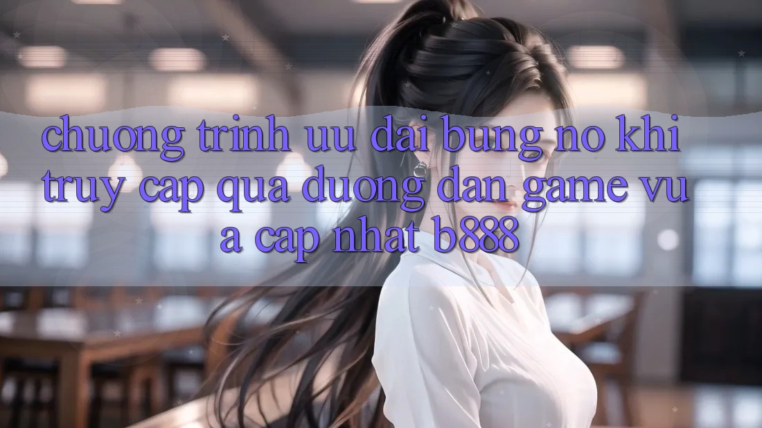 Chương trình ưu đãi bùng nổ khi truy cập qua Đường dẫn Game Vừa cập nhật b888 Chương trình ưu đãi bùng nổ khi truy cập qua Đường dẫn Game Vừa cập nhật b888