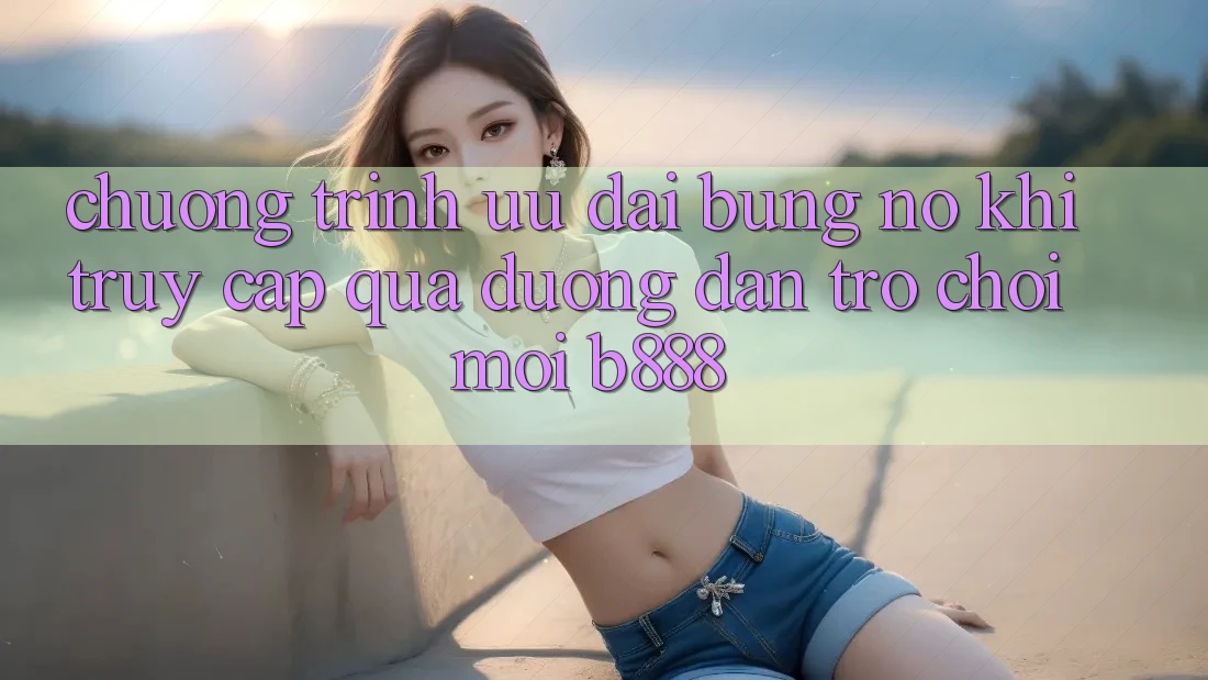 Chương trình ưu đãi bùng nổ khi truy cập qua Đường dẫn Trò chơi Mới b888