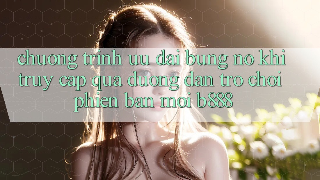 Chương trình ưu đãi bùng nổ khi truy cập qua Đường dẫn Trò chơi Phiên bản mới b888