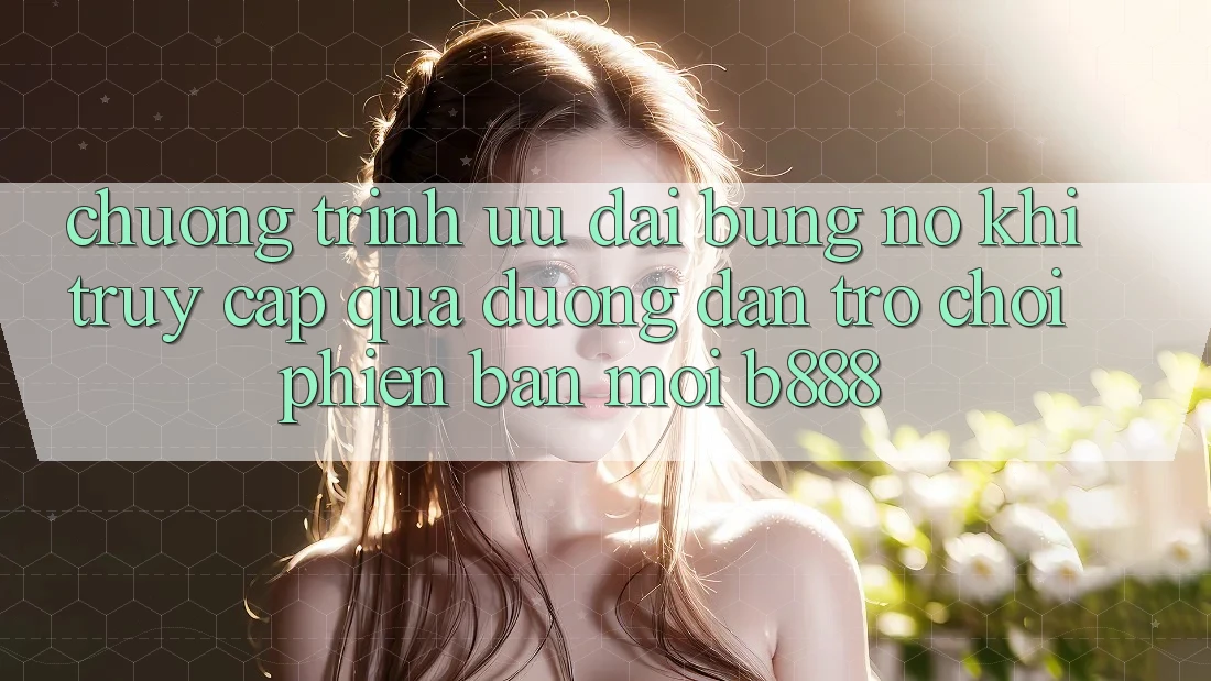 Chương trình ưu đãi bùng nổ khi truy cập qua Đường dẫn Trò chơi Phiên bản mới b888