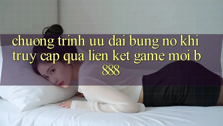 Chương trình ưu đãi bùng nổ khi truy cập qua Liên kết Game Mới b888