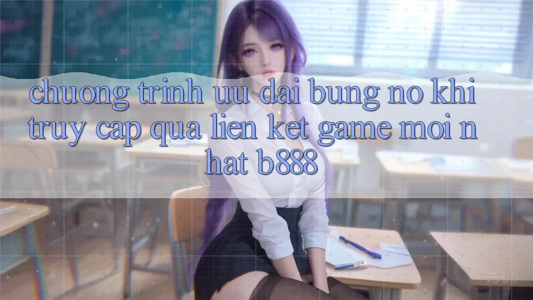 Chương trình ưu đãi bùng nổ khi truy cập qua Liên kết Game Mới nhất b888