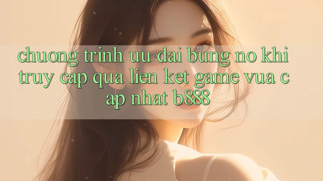 Chương trình ưu đãi bùng nổ khi truy cập qua Liên kết Game Vừa cập nhật b888