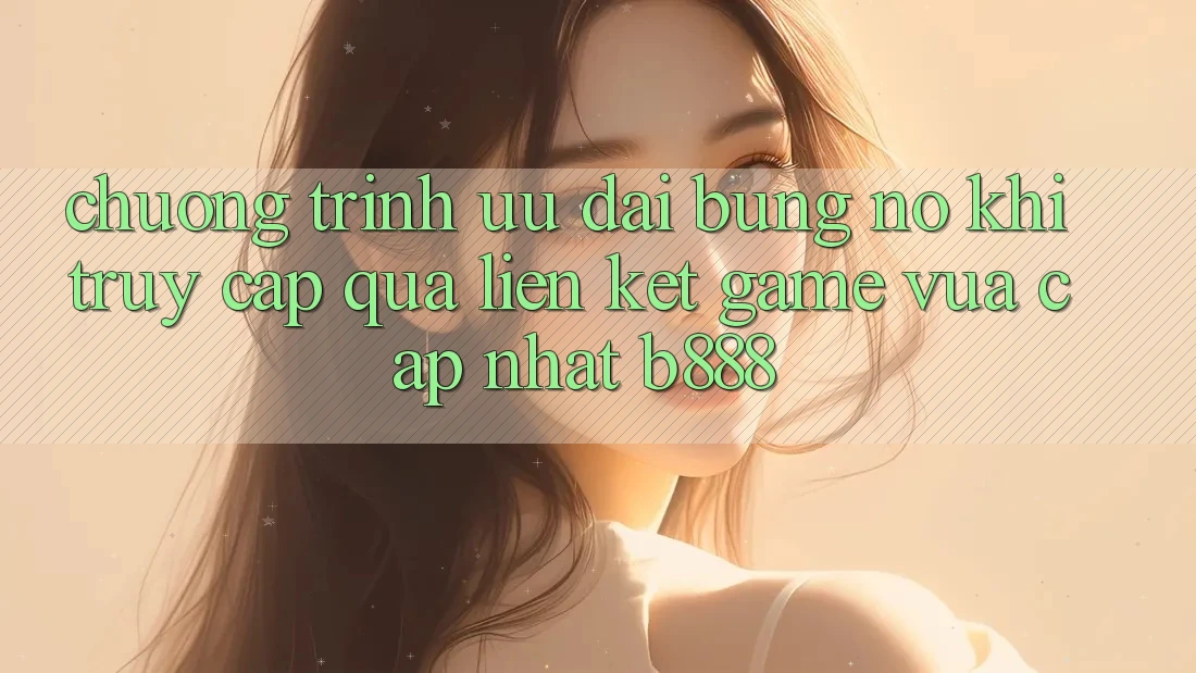 Chương trình ưu đãi bùng nổ khi truy cập qua Liên kết Game Vừa cập nhật b888