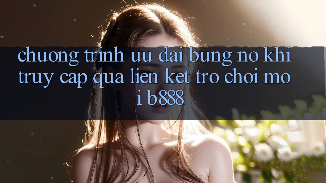 Chương trình ưu đãi bùng nổ khi truy cập qua Liên kết Trò chơi Mới b888