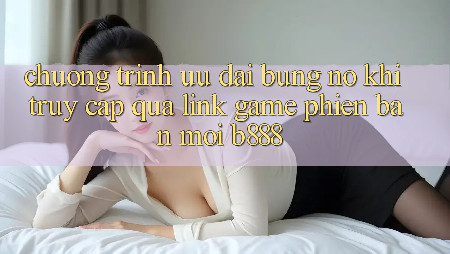 Chương trình ưu đãi bùng nổ khi truy cập qua Link Game Phiên bản mới b888