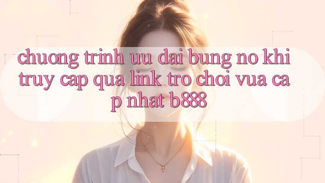 Chương trình ưu đãi bùng nổ khi truy cập qua Link Trò chơi Vừa cập nhật b888