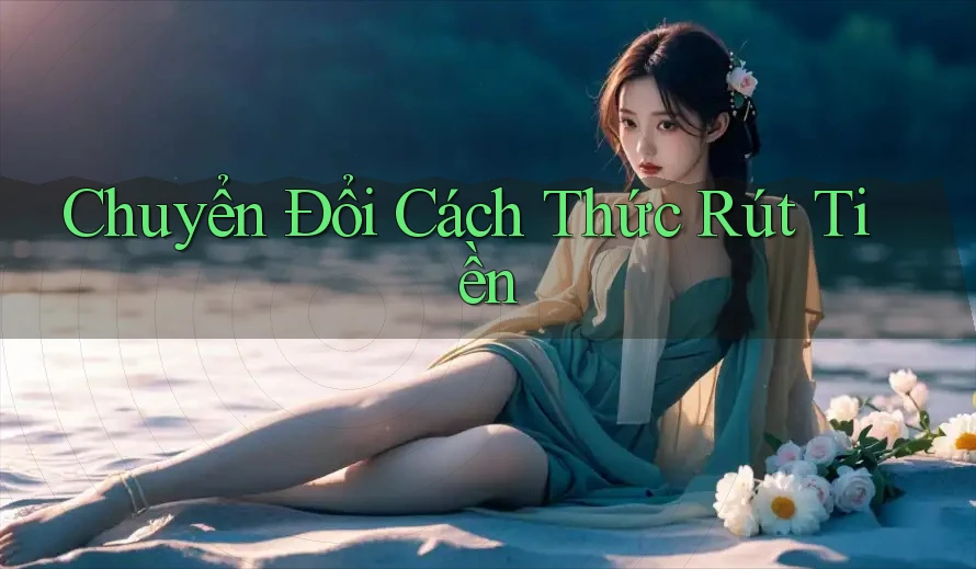 Chuyển Đổi Cách Thức Rút Tiền Chuyển Đổi Cách Thức Rút Tiền