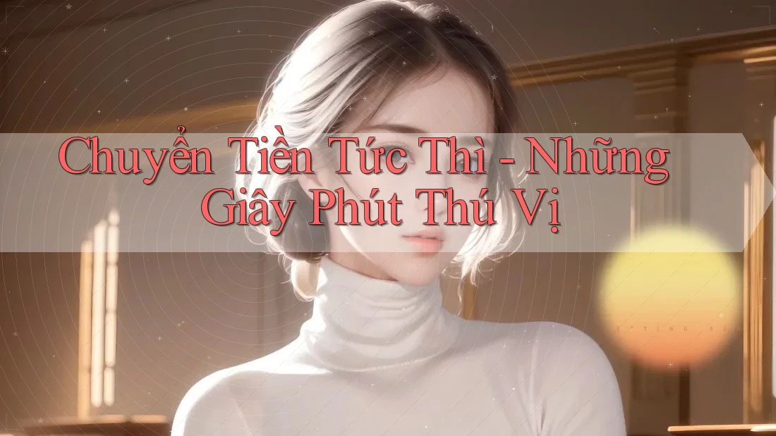Chuyển Tiền Tức Thì - Những Giây Phút Thú Vị