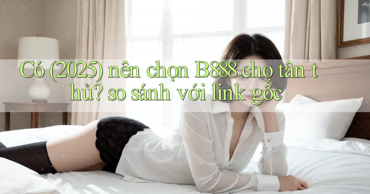 Có (2025) nên chọn B888 cho tân thủ so sánh với link gốc