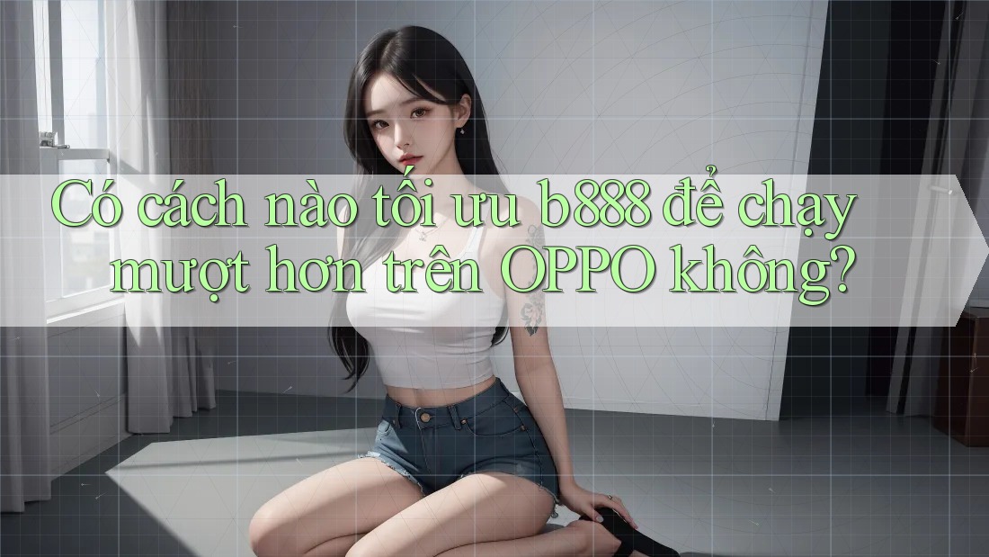 Có cách nào tối ưu b888 để chạy mượt hơn trên OPPO không?