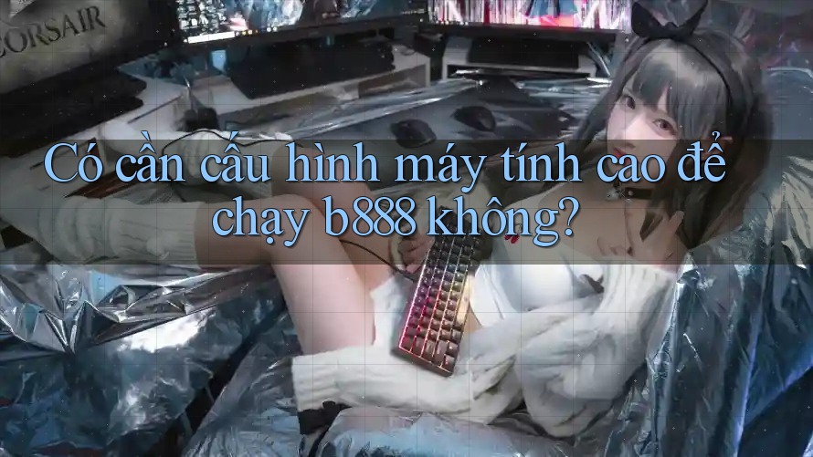Có cần cấu hình máy tính cao để chạy b888 không?