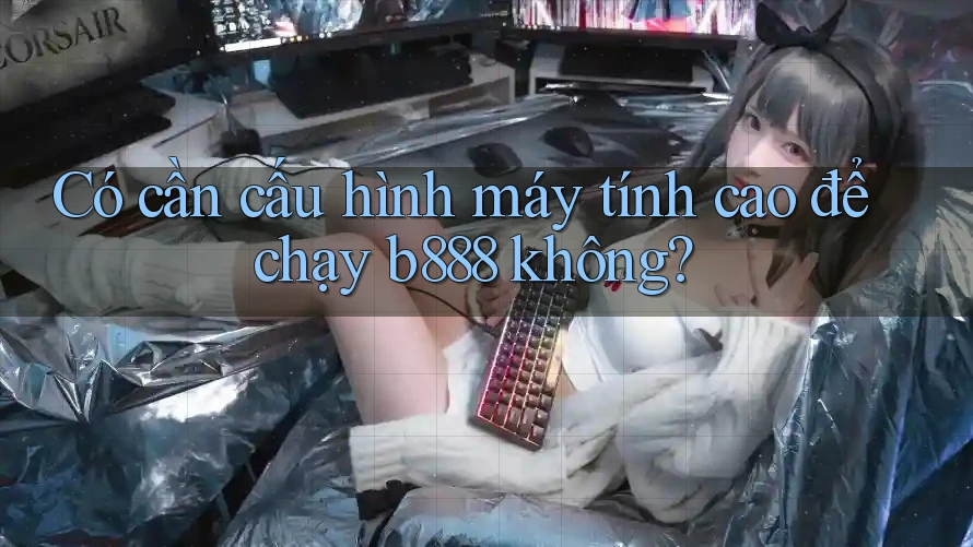 Có cần cấu hình máy tính cao để chạy b888 không?