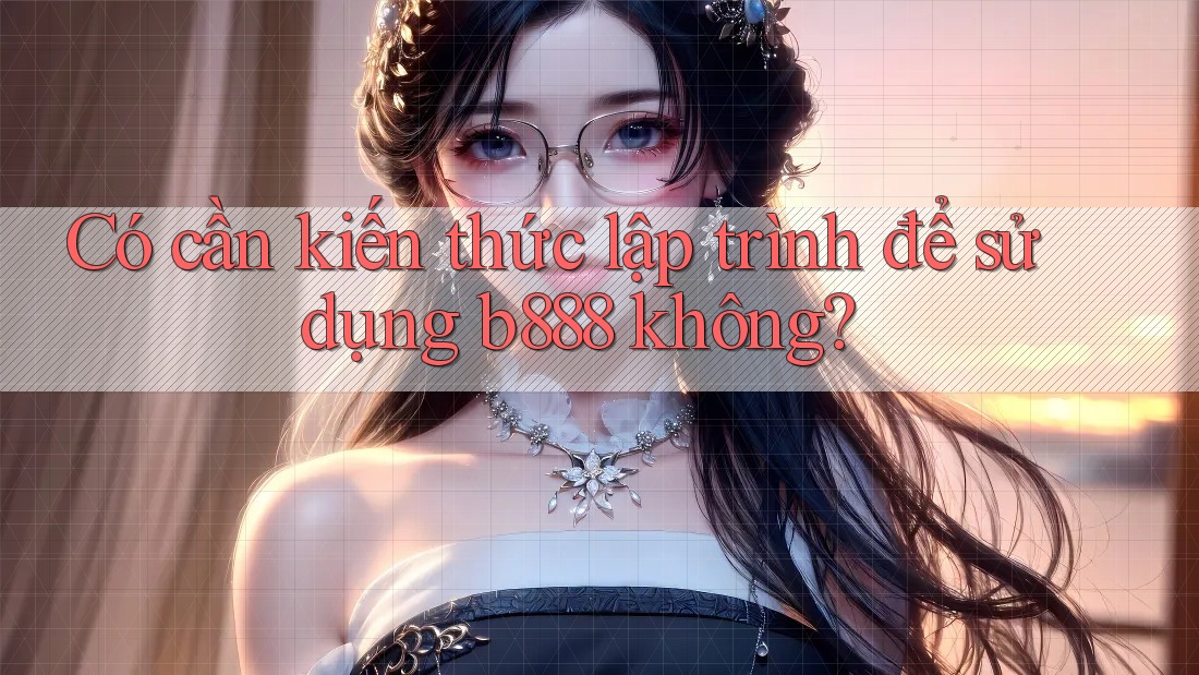 Có cần kiến thức lập trình để sử dụng b888 không?