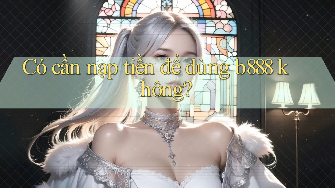 Có cần nạp tiền để dùng b888 không? Có cần nạp tiền để dùng b888 không?