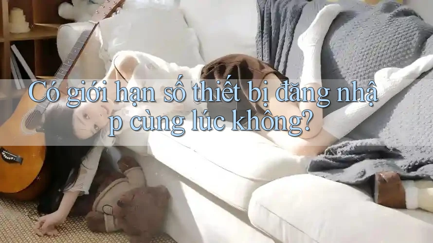 Có giới hạn số thiết bị đăng nhập cùng lúc không? Có giới hạn số thiết bị đăng nhập cùng lúc không?
