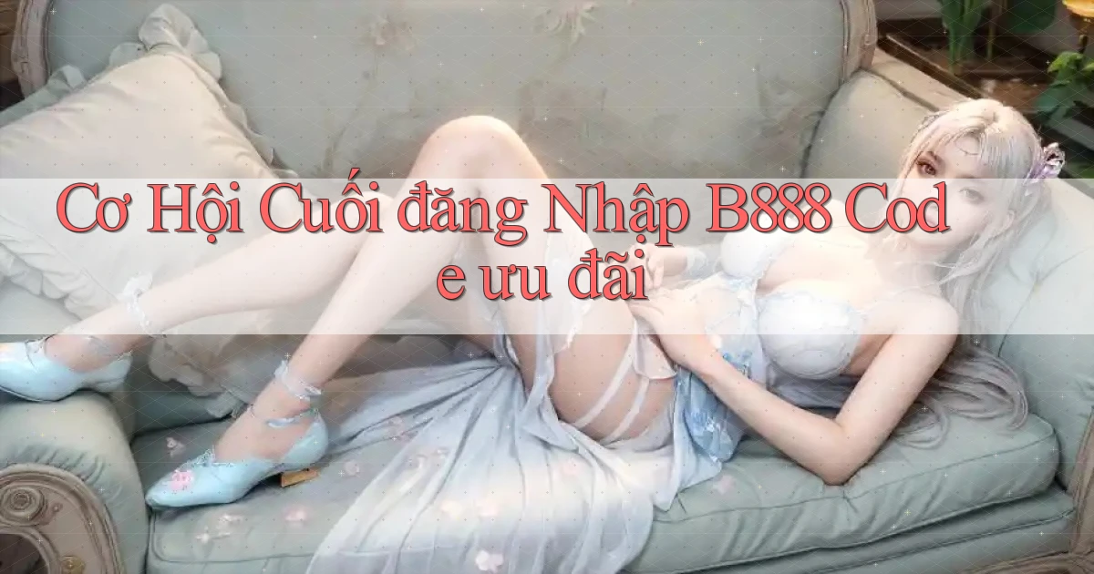 cơ hội cuối đăng nhập b888 code ưu đãi