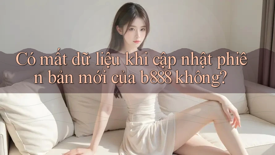 Có mất dữ liệu khi cập nhật phiên bản mới của b888 không?